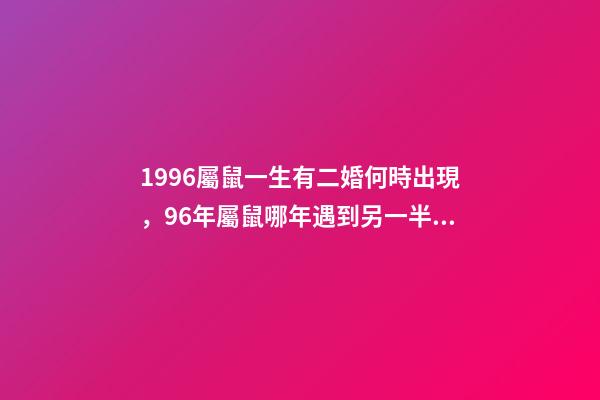 1996屬鼠一生有二婚何時出現，96年屬鼠哪年遇到另一半 96年屬鼠一生有幾次婚姻，96年屬鼠人注定的婚姻-第1張-觀點-玄機派